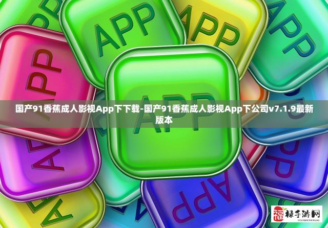 国产91香蕉成人影视App下下载-国产91香蕉成人影视App下公司v7.1.9最新版本